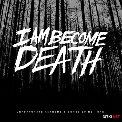 I Am Become Death - Unfortunate Anthems and Songs of No Hope (2017)